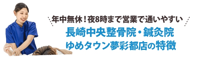 年中無休！夜8時まで営業で通いやすい！長崎中央整骨院・鍼灸院 ゆめタウン夢彩都店特徴５つ